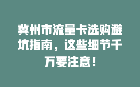 冀州市流量卡选购避坑指南，这些细节千万要注意！