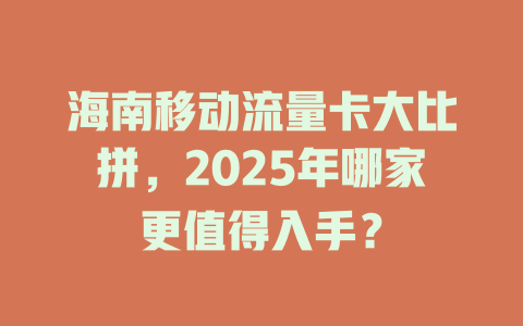 海南移动流量卡大比拼，2025年哪家更值得入手？