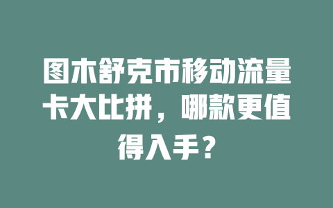 图木舒克市移动流量卡大比拼，哪款更值得入手？