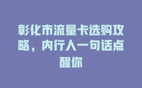 彰化市流量卡选购攻略，内行人一句话点醒你
