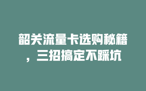 韶关流量卡选购秘籍，三招搞定不踩坑