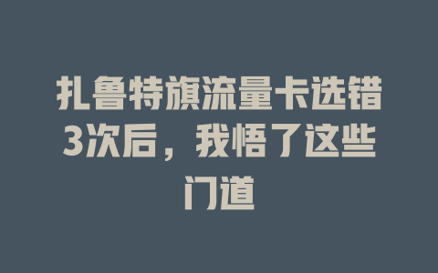 扎鲁特旗流量卡选错3次后，我悟了这些门道