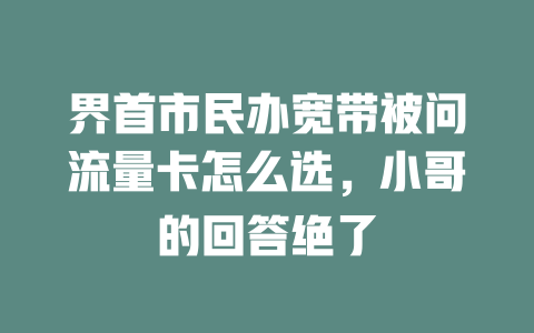 界首市民办宽带被问流量卡怎么选，小哥的回答绝了