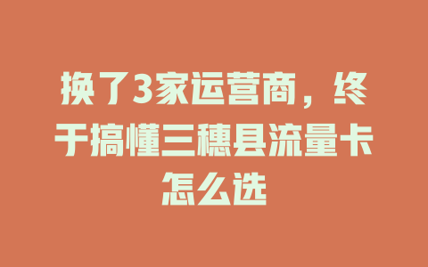 换了3家运营商，终于搞懂三穗县流量卡怎么选