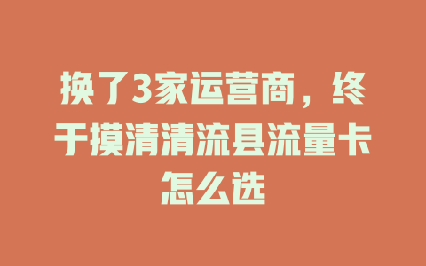 换了3家运营商，终于摸清清流县流量卡怎么选
