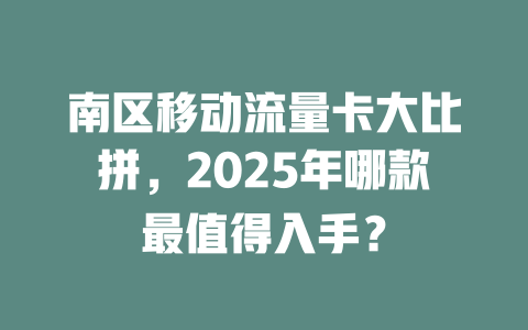 南区移动流量卡大比拼，2025年哪款最值得入手？