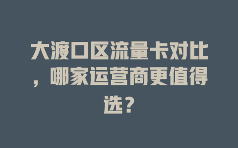 大渡口区流量卡对比，哪家运营商更值得选？