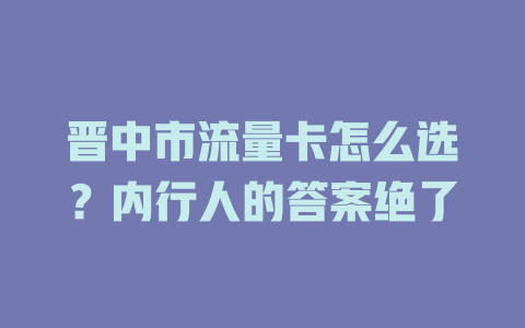 晋中市流量卡怎么选？内行人的答案绝了