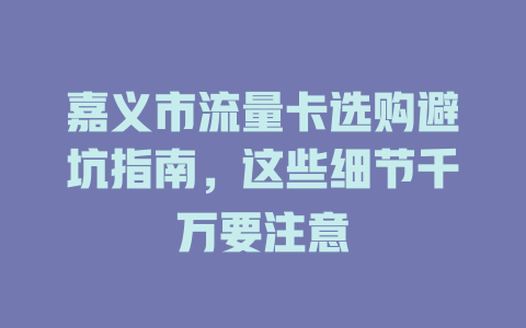 嘉义市流量卡选购避坑指南，这些细节千万要注意