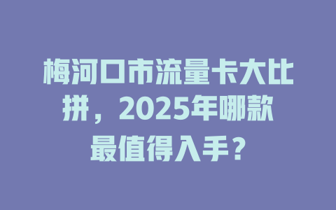 梅河口市流量卡大比拼，2025年哪款最值得入手？