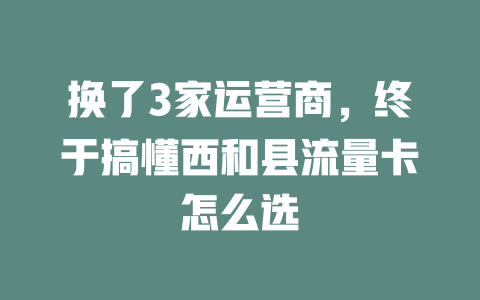 换了3家运营商，终于搞懂西和县流量卡怎么选