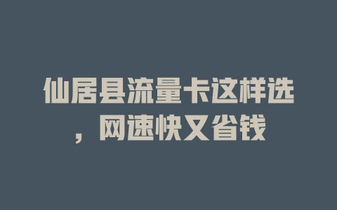 仙居县流量卡这样选，网速快又省钱