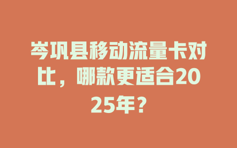 岑巩县移动流量卡对比，哪款更适合2025年？