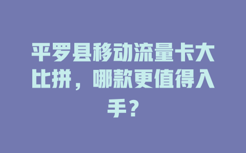 平罗县移动流量卡大比拼，哪款更值得入手？