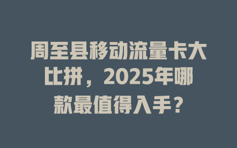 周至县移动流量卡大比拼，2025年哪款最值得入手？