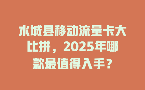 水城县移动流量卡大比拼，2025年哪款最值得入手？