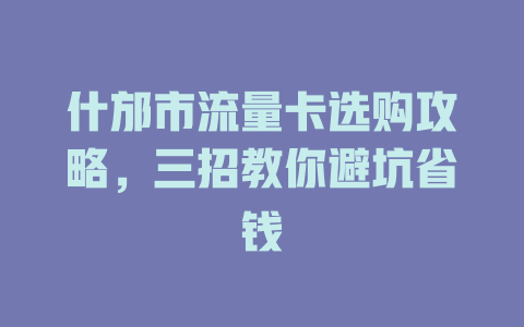什邡市流量卡选购攻略，三招教你避坑省钱