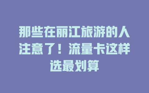 那些在丽江旅游的人注意了！流量卡这样选最划算