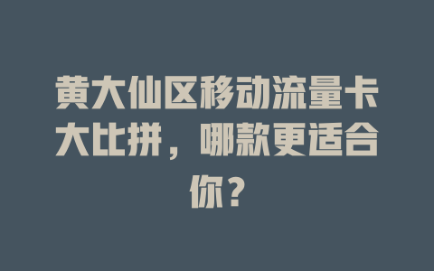 黄大仙区移动流量卡大比拼，哪款更适合你？