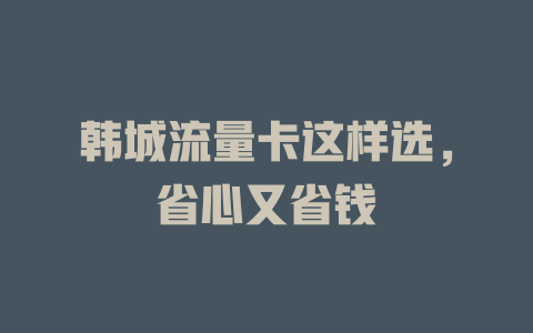 韩城流量卡这样选，省心又省钱