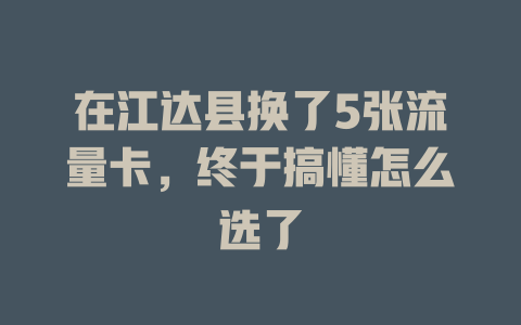 在江达县换了5张流量卡，终于搞懂怎么选了