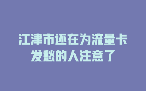 江津市还在为流量卡发愁的人注意了