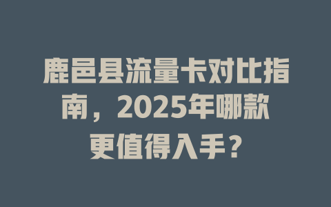 鹿邑县流量卡对比指南，2025年哪款更值得入手？