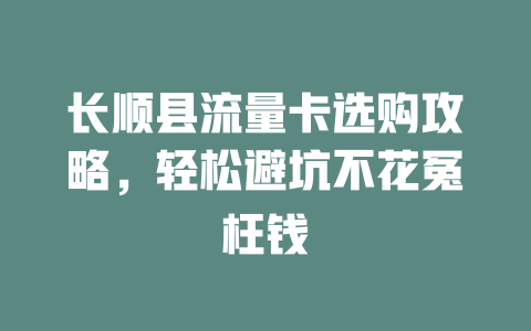长顺县流量卡选购攻略，轻松避坑不花冤枉钱