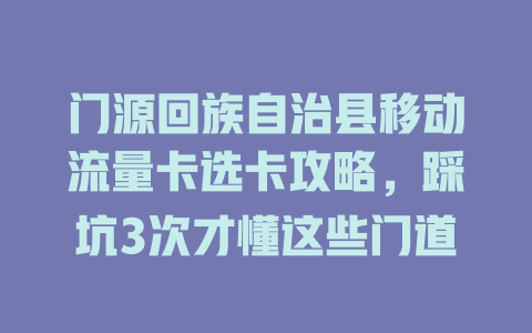 门源回族自治县移动流量卡选卡攻略，踩坑3次才懂这些门道