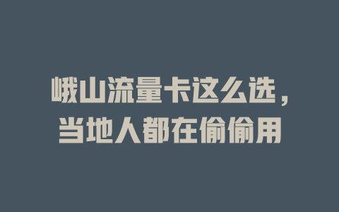 峨山流量卡这么选，当地人都在偷偷用
