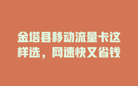 金塔县移动流量卡这样选，网速快又省钱