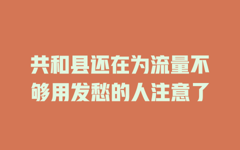 共和县还在为流量不够用发愁的人注意了