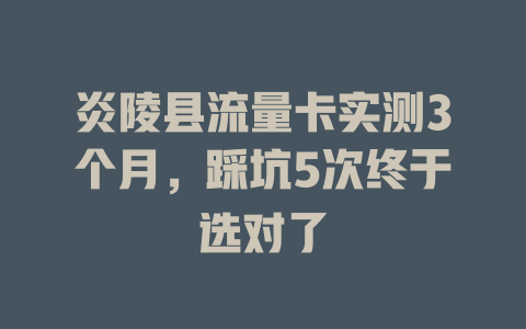 炎陵县流量卡实测3个月，踩坑5次终于选对了