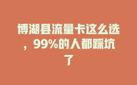博湖县流量卡这么选，99%的人都踩坑了