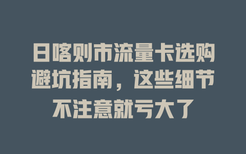 日喀则市流量卡选购避坑指南，这些细节不注意就亏大了