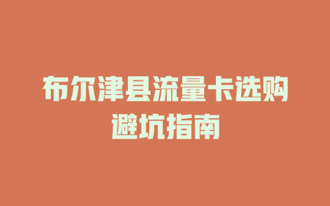 布尔津县流量卡选购避坑指南