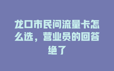 龙口市民问流量卡怎么选，营业员的回答绝了
