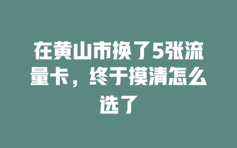 在黄山市换了5张流量卡，终于摸清怎么选了