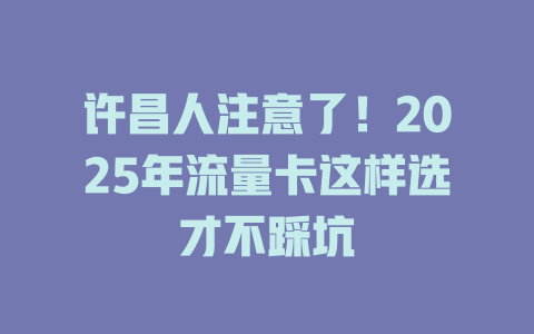 许昌人注意了！2025年流量卡这样选才不踩坑