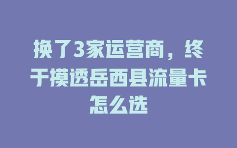 换了3家运营商，终于摸透岳西县流量卡怎么选
