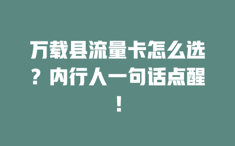 万载县流量卡怎么选？内行人一句话点醒！