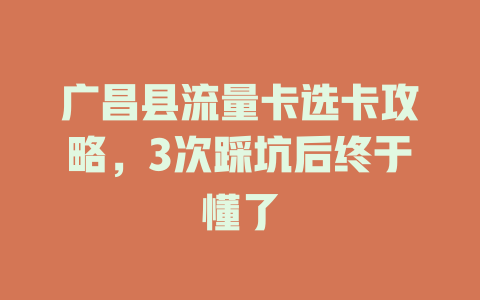 广昌县流量卡选卡攻略，3次踩坑后终于懂了