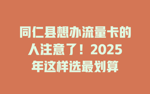 同仁县想办流量卡的人注意了！2025年这样选最划算