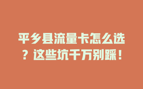 平乡县流量卡怎么选？这些坑千万别踩！