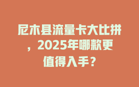 尼木县流量卡大比拼，2025年哪款更值得入手？