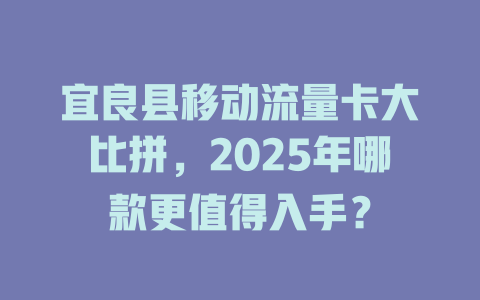 宜良县移动流量卡大比拼，2025年哪款更值得入手？