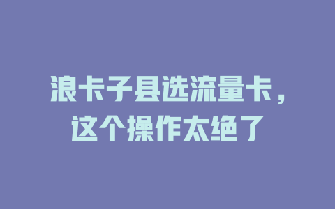 浪卡子县选流量卡，这个操作太绝了