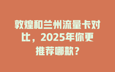 敦煌和兰州流量卡对比，2025年你更推荐哪款？