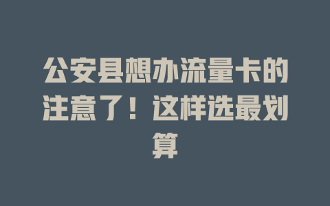 公安县想办流量卡的注意了！这样选最划算