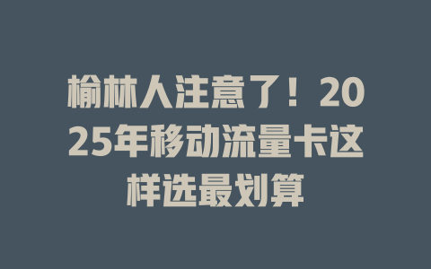 榆林人注意了！2025年移动流量卡这样选最划算